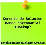 Gerente de Relacion Banca Empresarial (Backup)