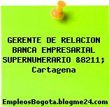 GERENTE DE RELACION BANCA EMPRESARIAL SUPERNUMERARIO &8211; Cartagena