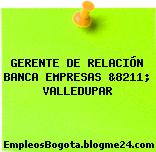 GERENTE DE RELACIÓN BANCA EMPRESAS &8211; VALLEDUPAR