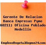 Gerente De Relacion Banca Empresas Pyme &8211; Oficina Poblado Medellín