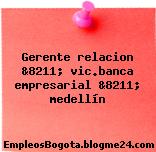 Gerente relacion &8211; vic.banca empresarial &8211; medellín