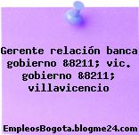 Gerente relación banca gobierno &8211; vic. gobierno &8211; villavicencio