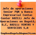 Jefe de operaciones Senior PQR y Banca Empresarial Contac Center &8211; Jefe de Operaciones en Bogotá, D.C. &8211; VENTAS Y SERVICIOS S.A