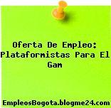 Oferta De Empleo: Plataformistas Para El Gam
