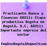 Practicante Banca y finanzas &8211; Etapa productiva Bogota en Bogotá, D.C. &8211; Importante empresa del sector