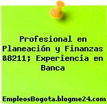 Profesional en Planeación y Finanzas &8211; Experiencia en Banca