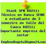 Stock SPN &8211; Técnico en Banca SENA o estudiante de 3 semestre en Valle del Cauca &8211; Importante empresa del sector