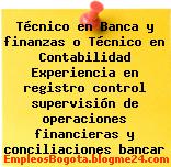 Técnico en Banca y finanzas o Técnico en Contabilidad Experiencia en registro control supervisión de operaciones financieras y conciliaciones bancar