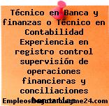Técnico en Banca y finanzas o Técnico en Contabilidad Experiencia en registro control supervisión de operaciones financieras y conciliaciones bancarias