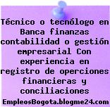 Técnico o tecnólogo en Banca finanzas contabilidad o gestión empresarial Con experiencia en registro de operciones financieras y conciliaciones