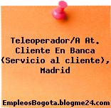 Teleoperador/A At. Cliente En Banca (Servicio al cliente), Madrid