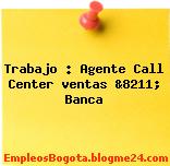 Trabajo : Agente Call Center ventas &8211; Banca