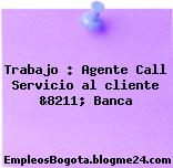 Trabajo : Agente Call Servicio al cliente &8211; Banca