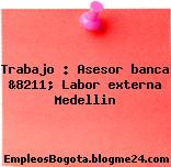 Trabajo : Asesor banca &8211; Labor externa Medellin