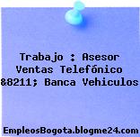 Trabajo : Asesor Ventas Telefónico &8211; Banca Vehiculos