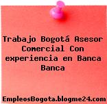 Trabajo Bogotá Asesor Comercial Con experiencia en Banca Banca