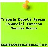 Trabajo Bogotá Asesor Comercial Externo Soacha Banca
