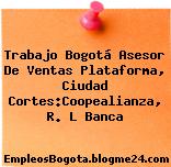 Trabajo Bogotá Asesor De Ventas Plataforma, Ciudad Cortes:Coopealianza, R. L Banca