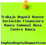 Trabajo Bogotá Asesor Inclusión Financiera Banca Comunal Bosa Centro Banca