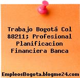 Trabajo Bogotá COL &8211; PROFESIONAL PLANIFICACION FINANCIERA Banca