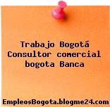 Trabajo Bogotá Consultor comercial bogota Banca