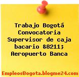 Trabajo Bogotá Convocatoria Supervisor de caja bacario &8211; Aeropuerto Banca