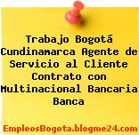 Trabajo Bogotá Cundinamarca Agente de Servicio al Cliente Contrato con Multinacional Bancaria Banca