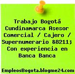 Trabajo Bogotá Cundinamarca Asesor Comercial / Cajero / Supernumerario &8211; Con experiencia en Banca Banca