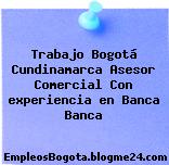 Trabajo Bogotá Cundinamarca Asesor Comercial Con experiencia en Banca Banca