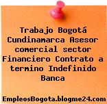 Trabajo Bogotá Cundinamarca Asesor comercial sector Financiero Contrato a termino Indefinido Banca