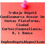 Trabajo Bogotá Cundinamarca Asesor De Ventas Plataforma, Ciudad Cortes:Coopealianza, R. L Banca