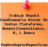 Trabajo Bogotá Cundinamarca Asesor De Ventas Plataforma, Quepos:Coopealianza, R. L Banca