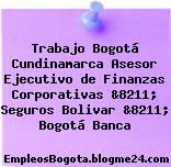 Trabajo Bogotá Cundinamarca Asesor Ejecutivo de Finanzas Corporativas &8211; Seguros Bolivar &8211; Bogotá Banca