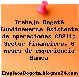 Trabajo Bogotá Cundinamarca Asistente de operaciones &8211; Sector financiero, 6 meses de experiencia Banca