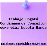Trabajo Bogotá Cundinamarca Consultor comercial bogota Banca
