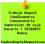Trabajo Bogotá Cundinamarca Convocatoria Supervisor de caja bacario | [KIQ382] Banca