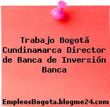 Trabajo Bogotá Cundinamarca Director de Banca de Inversión Banca