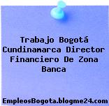 Trabajo Bogotá Cundinamarca Director Financiero De Zona Banca