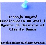 Trabajo Bogotá Cundinamarca DU.454] | Agente de Servicio al Cliente Banca