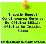 Trabajo Bogotá Cundinamarca Gerente De Oficina &8211; Oficina De Ipiales Banca