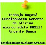 Trabajo Bogotá Cundinamarca Gerente de oficina microcrédito &8211; Urgente Banca