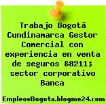 Trabajo Bogotá Cundinamarca Gestor Comercial con experiencia en venta de seguros &8211; sector corporativo Banca