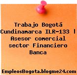 Trabajo Bogotá Cundinamarca ILR-133 | Asesor comercial sector Financiero Banca