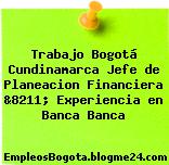 Trabajo Bogotá Cundinamarca Jefe de Planeacion Financiera &8211; Experiencia en Banca Banca