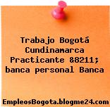 Trabajo Bogotá Cundinamarca Practicante &8211; banca personal Banca
