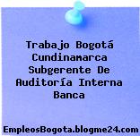 Trabajo Bogotá Cundinamarca Subgerente De Auditoría Interna Banca