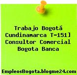 Trabajo Bogotá Cundinamarca T-151] Consultor Comercial Bogota Banca