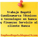 Trabajo Bogotá Cundinamarca Técnicos o tecnologos en banca y finanzas Servicio al cliente Banca