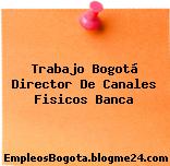 Trabajo Bogotá Director De Canales Fisicos Banca