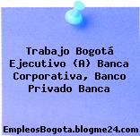 Trabajo Bogotá Ejecutivo (A) Banca Corporativa, Banco Privado Banca